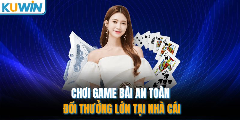 Chơi game bài an toàn đổi thưởng lớn tại nhà cái