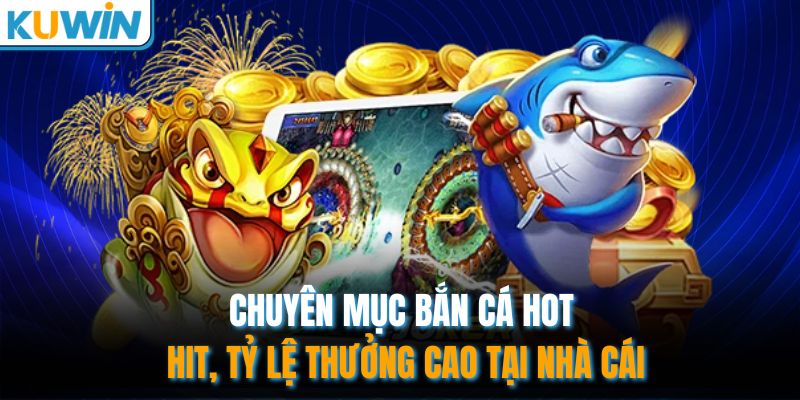 Chuyên mục bắn cá hot hit, tỷ lệ thưởng cao tại nhà cái