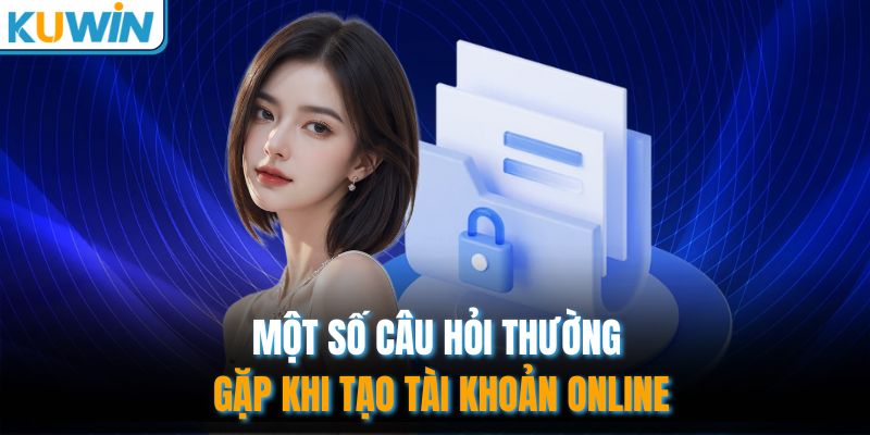 Một số câu hỏi thường gặp khi tạo tài khoản online